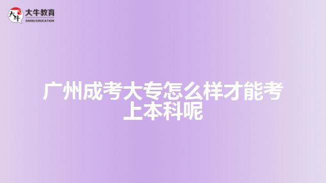 廣州成考大專(zhuān)怎么樣才能考上本科呢