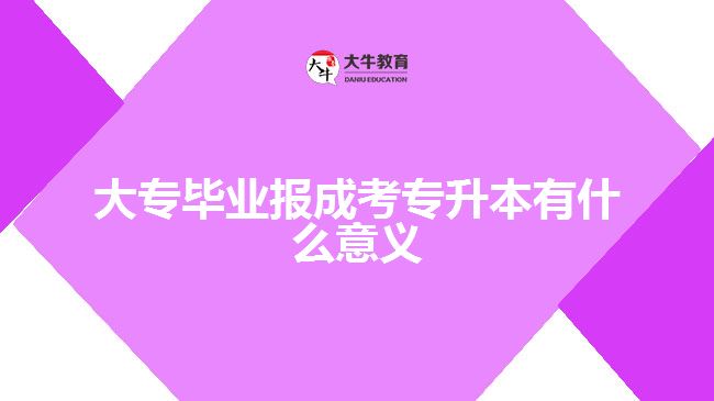 大專(zhuān)畢業(yè)報(bào)成考專(zhuān)升本有什么意義