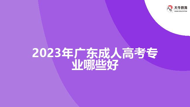 2023年廣東成人高考專業(yè)哪些好