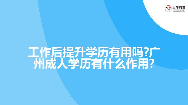 工作后提升學(xué)歷有用嗎?廣州成人學(xué)歷有什么作用?