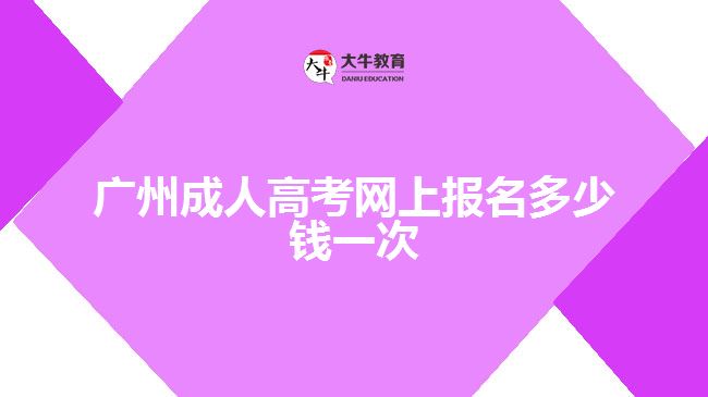 廣州成人高考網(wǎng)上報(bào)名多少錢(qián)一次