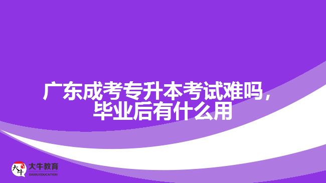 廣東成考專升本考試難嗎，畢業(yè)后有什么用