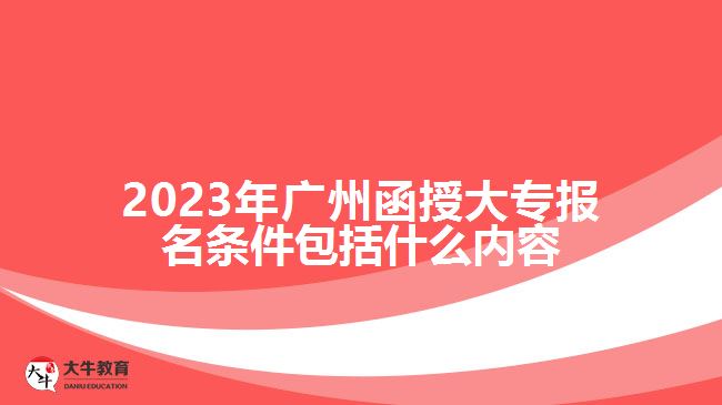 2023年廣州函授大專報(bào)名條件包括什么內(nèi)容