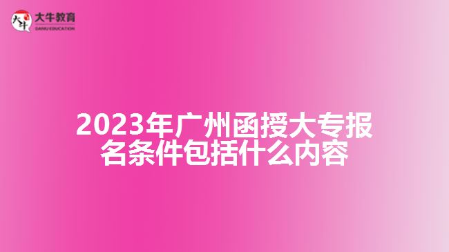 廣州函授大專(zhuān)報(bào)名條件包括什么內(nèi)容