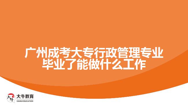 廣州成考大專行政管理專業(yè)畢業(yè)了能做什么工作