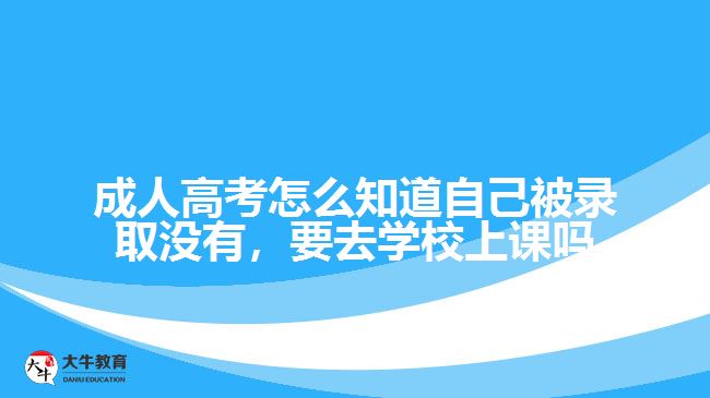 成人高考怎么知道自己被錄取沒(méi)有，要去學(xué)校上課嗎