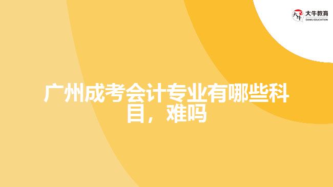 廣州成考會計專業(yè)有哪些科目，難嗎