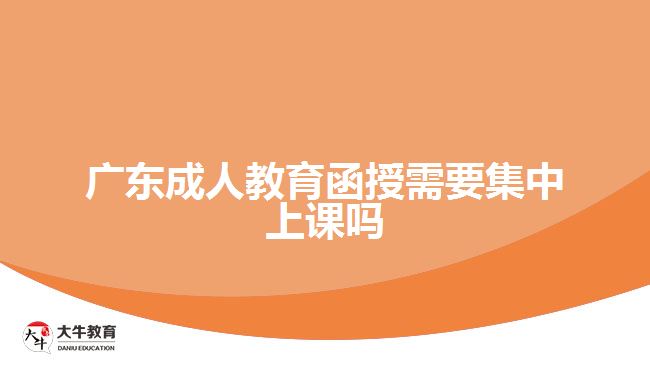 廣東成人教育函授需要集中上課嗎