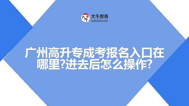 廣州高升專成考報名入口在哪里?進去后怎么操作?