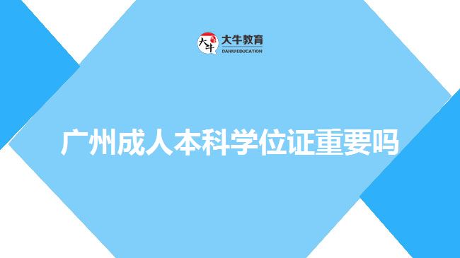 廣州成人本科學(xué)位證重要嗎