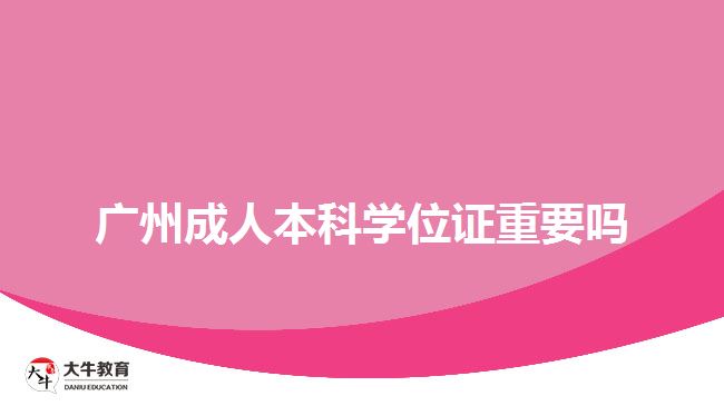 廣州成人本科學(xué)位證重要嗎