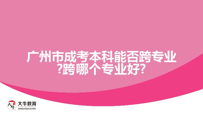 廣州市成考本科能否跨專業(yè)?跨哪個(gè)專業(yè)好?