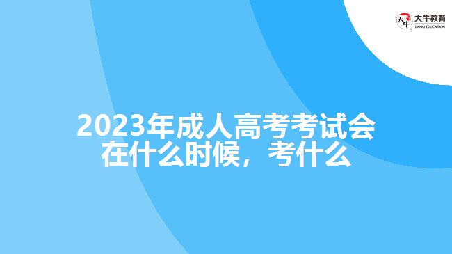 2023年成人高考考試會在什么時候，考什么