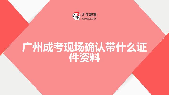 廣州成考現(xiàn)場確認帶什么證件資料