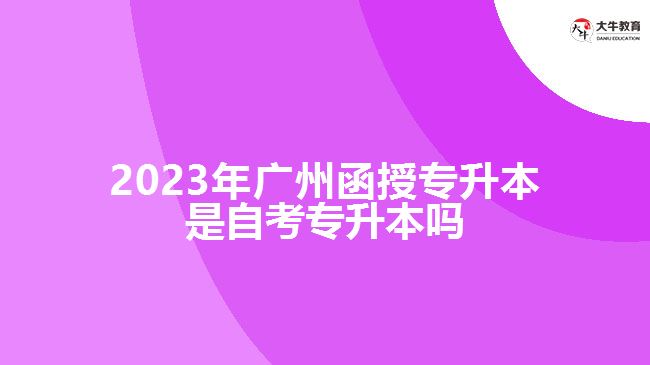 2023年廣州函授專(zhuān)升本是自考專(zhuān)升本嗎