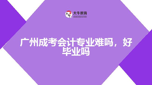 廣州成考會計專業(yè)難嗎，好畢業(yè)嗎