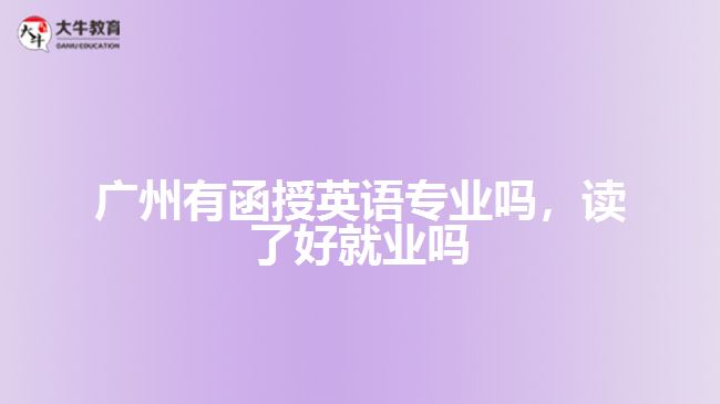 廣州有函授英語(yǔ)專業(yè)嗎，讀了好就業(yè)嗎