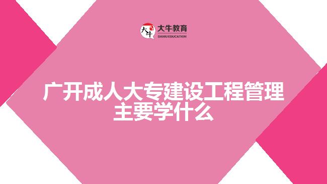 廣開成人大專建設(shè)工程管理主要學(xué)什么