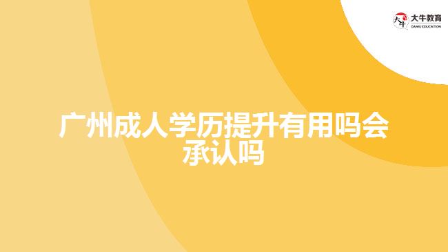 廣州成人學(xué)歷提升有用嗎會承認嗎