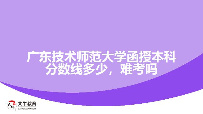 廣東技術(shù)師范大學(xué)函授本科分?jǐn)?shù)線多少，難考嗎