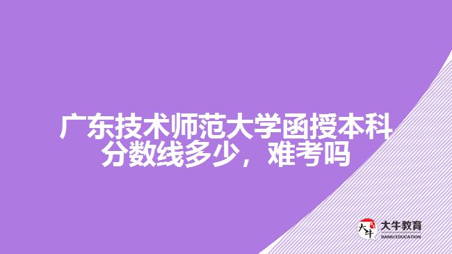 廣東技術師范大學函授本科分數線多少