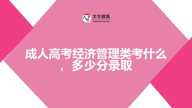 成人高考經(jīng)濟(jì)管理類考什么，多少分錄取