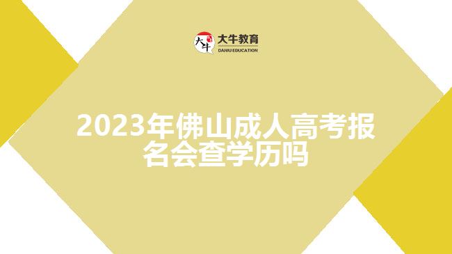 2023年佛山成人高考報(bào)名會(huì)查學(xué)歷嗎