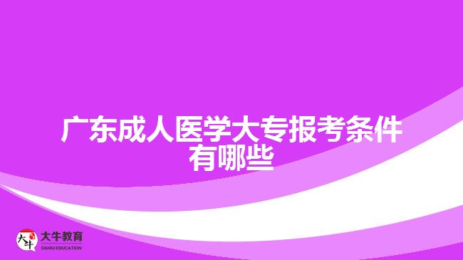 廣東成人醫(yī)學(xué)大專報考條件有哪些