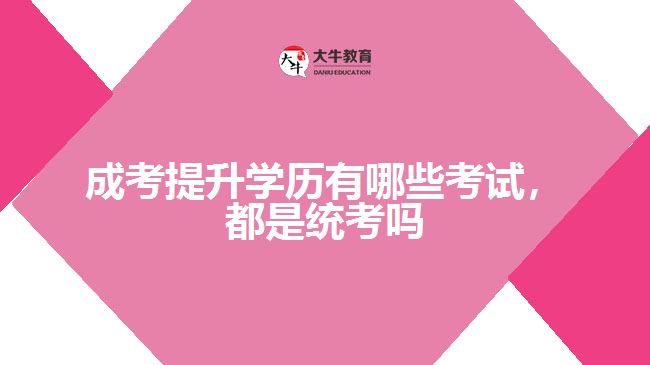 成考提升學(xué)歷有哪些考試，都是統(tǒng)考嗎