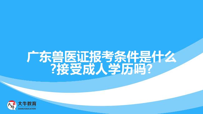 廣東獸醫(yī)證報(bào)考條件是什么?接受成人學(xué)歷嗎?