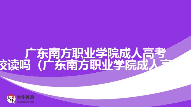 廣東南方職業(yè)學(xué)院成人高考可以在校讀嗎（廣東南方職業(yè)學(xué)院成人高考怎么樣）