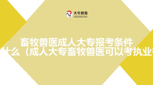 畜牧獸醫(yī)成人大專報(bào)考條件及要求是什么（成人大專畜牧獸醫(yī)可以考執(zhí)業(yè)獸醫(yī)嗎）