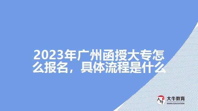 2023年廣州函授大專怎么報(bào)名，具體流程是什么