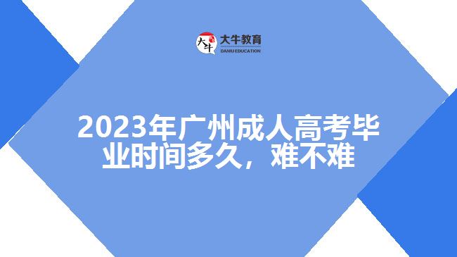 2023年廣州成人高考畢業(yè)時間多久，難不難