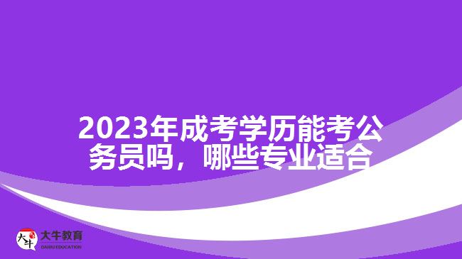 2023年成考學(xué)歷能考公務(wù)員嗎，哪些專業(yè)適合