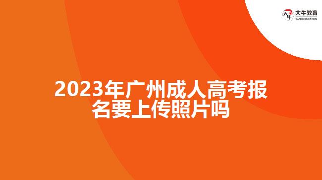 2023年廣州成人高考報(bào)名要上傳照片嗎