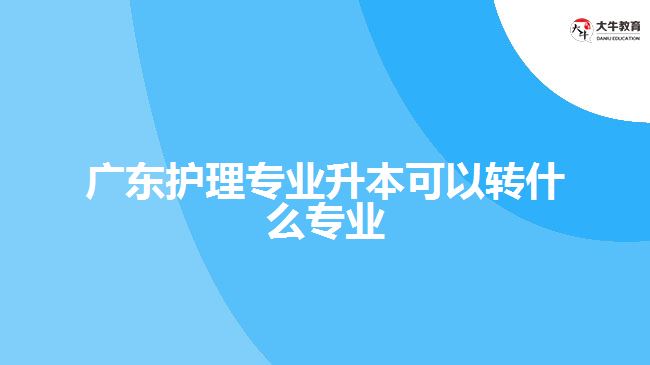 廣東護理專業(yè)升本可以轉(zhuǎn)什么專業(yè)