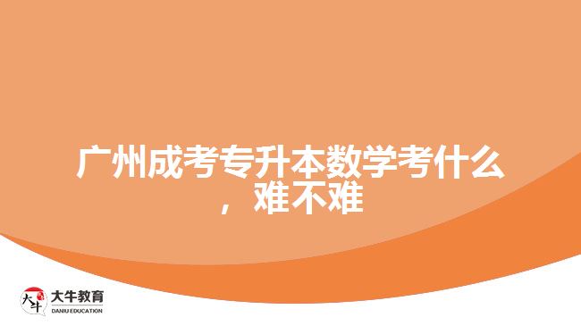 廣州成考專升本數(shù)學(xué)考什么，難不難