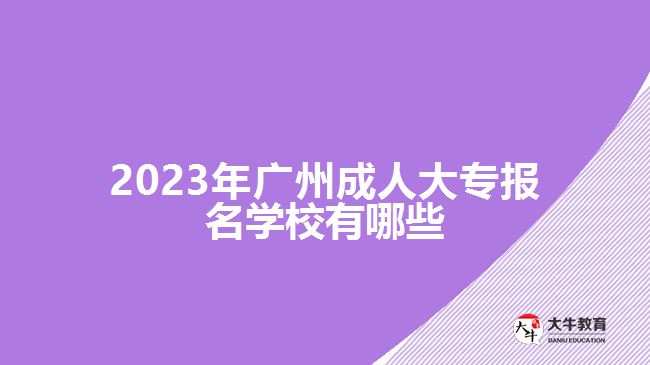 2023年廣州成人大專報名學(xué)校有哪些