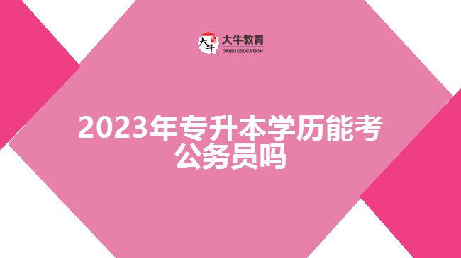 2023年專升本學歷能考公務員嗎