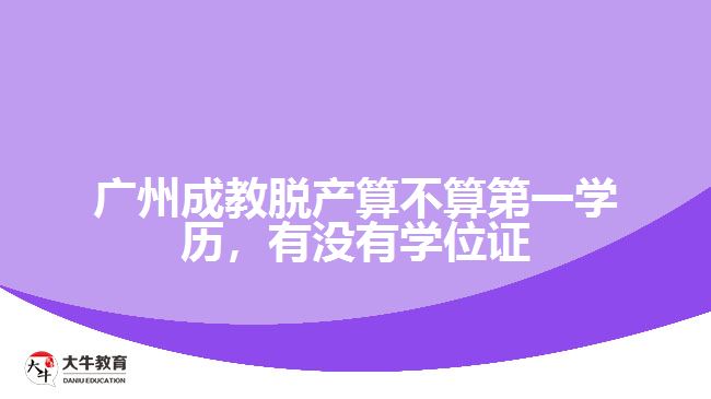 廣州成教脫產(chǎn)算不算第一學(xué)歷，有沒有學(xué)位證