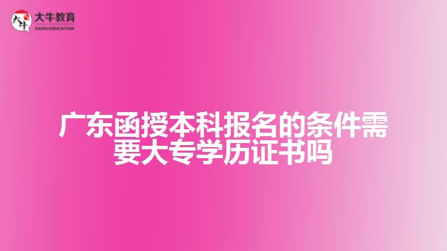 廣東函授本科報名的條件需要大專學歷證書嗎