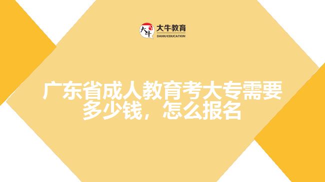 廣東省成人教育考大專需要多少錢，怎么報名