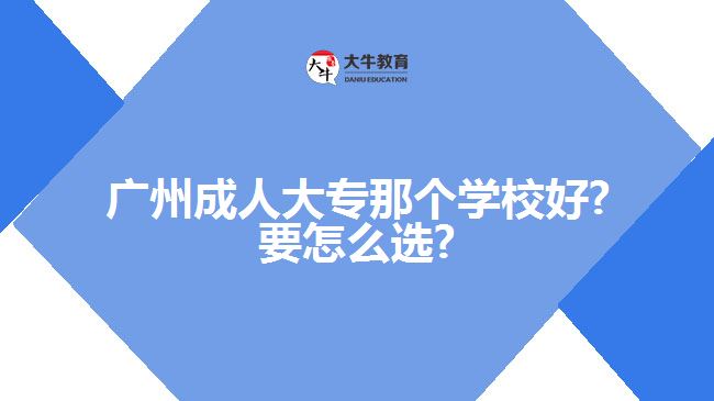 廣州成人大專(zhuān)那個(gè)學(xué)校好?要怎么選?