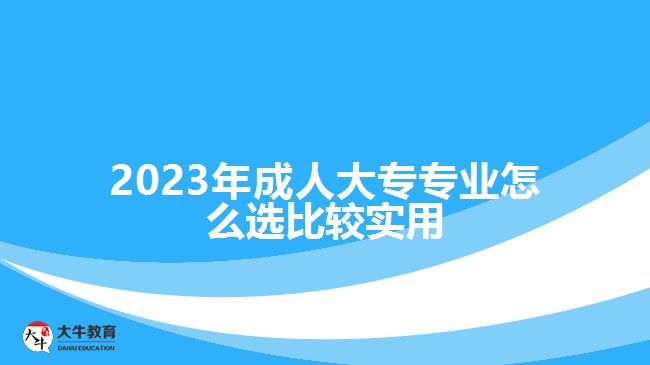 2023年成人大專專業(yè)怎么選比較實(shí)用