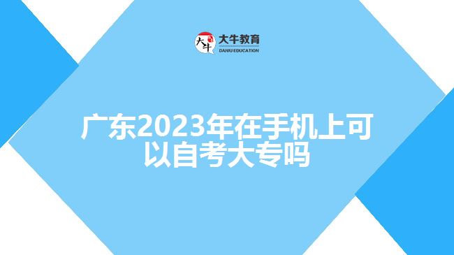 廣東2023年在手機上可以自考大專嗎