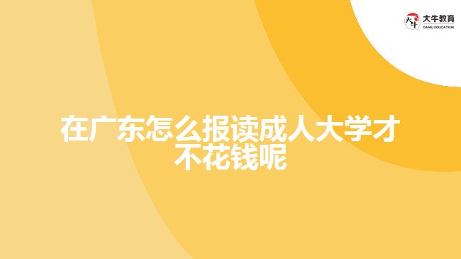 在廣東怎么報(bào)讀成人大學(xué)才不花錢呢