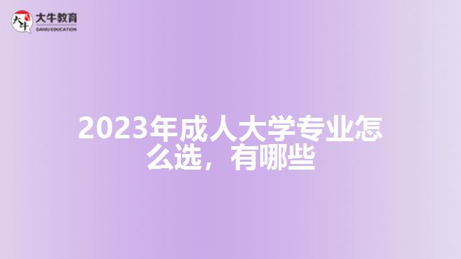 2023年成人大學(xué)專業(yè)怎么選，有哪些