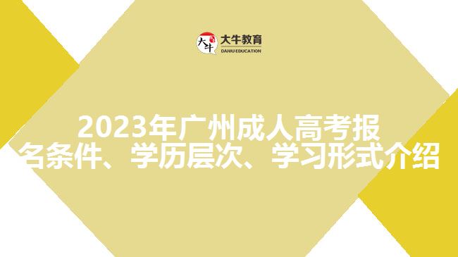 2023年廣州成人高考報(bào)名條件、學(xué)歷層次、學(xué)習(xí)形式介紹