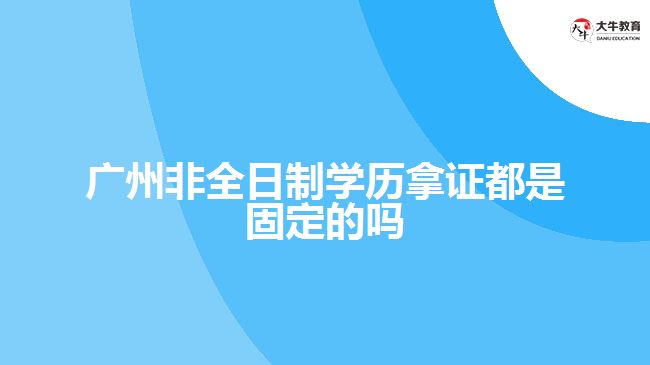 廣州非全日制學(xué)歷拿證都是固定的嗎